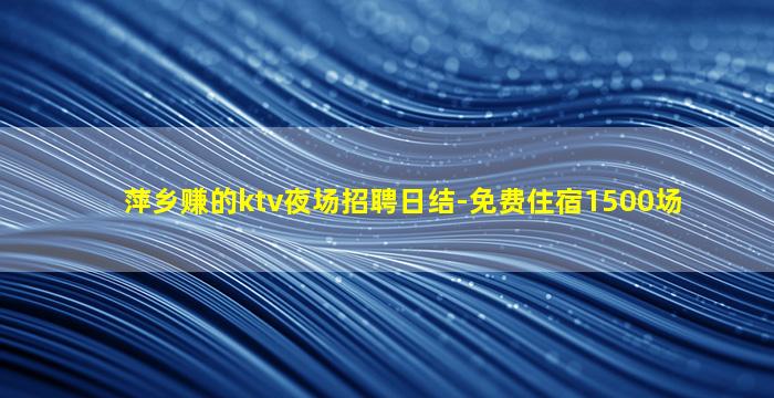 萍乡赚的ktv夜场招聘日结-免费住宿1500场