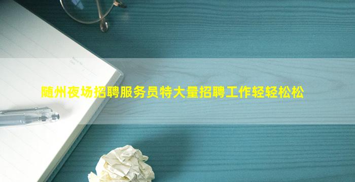 随州夜场招聘服务员特大量招聘工作轻轻松松